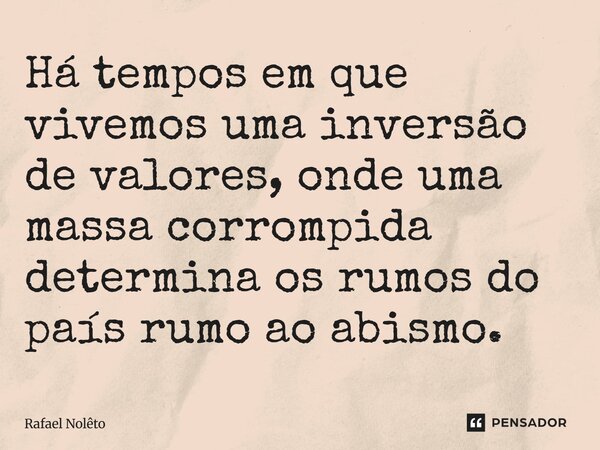 ⁠Há tempos em que vivemos uma inversão de valores, onde uma massa corrompida determina os rumos do país rumo ao abismo.... Frase de Rafael Nolêto.