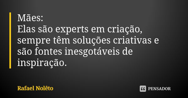 Mães: Elas são experts em criação, sempre têm soluções criativas e são fontes inesgotáveis de inspiração.... Frase de Rafael Nolêto.