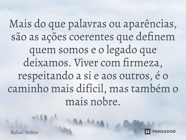 Mais do que palavras ou aparências, são as ações coerentes que definem quem somos e o legado que deixamos. Viver com firmeza, respeitando a si e aos outros, é ... Frase de Rafael Nolêto.