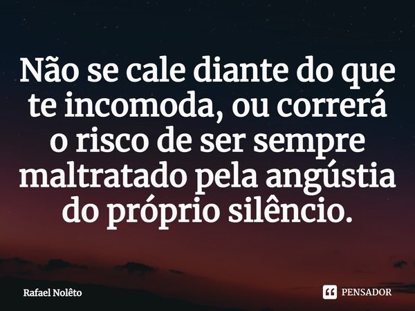 ⁠Não se cale diante do que te incomoda, ou correrá o risco de ser sempre maltratado pela angústia do próprio silêncio.... Frase de Rafael Nolêto.