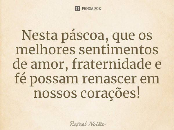 ⁠Nesta páscoa, que os melhores sentimentos de amor, fraternidade e fé possam renascer em nossos corações!... Frase de Rafael Nolêto.