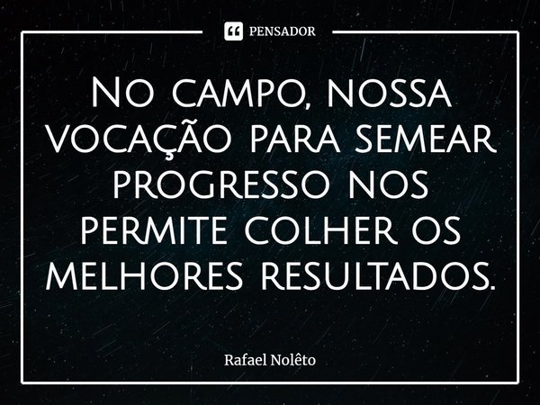 ⁠No campo, nossa vocação para semear progresso nos permite colher os melhores resultados.... Frase de Rafael Nolêto.