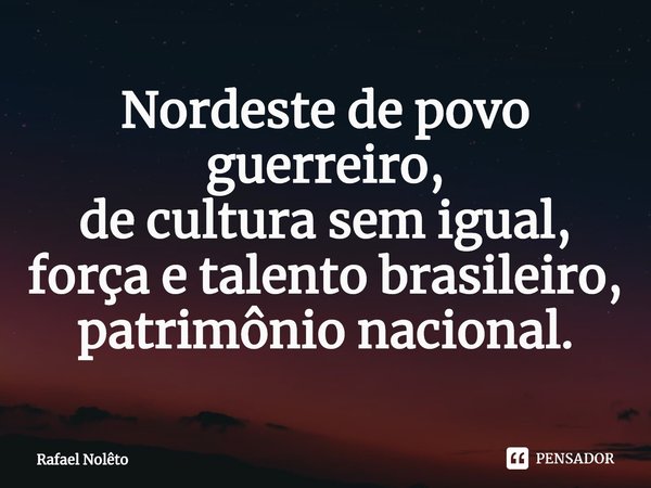 ⁠Nordeste de povo guerreiro,
de cultura sem igual,
força e talento brasileiro,
patrimônio nacional.... Frase de Rafael Nolêto.