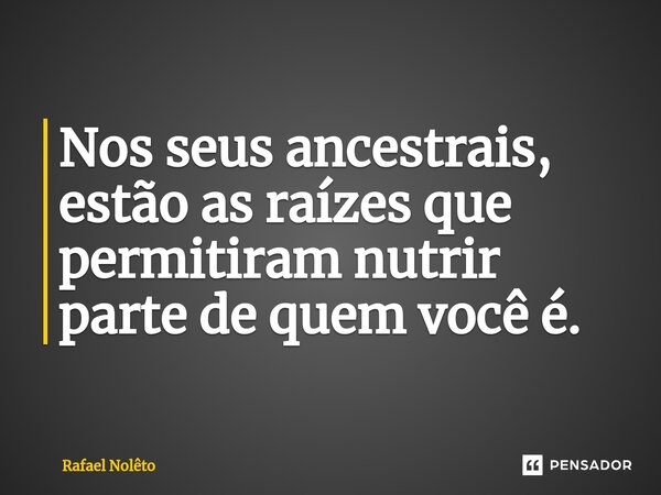 Nos seus ancestrais, estão as raízes que permitiram nutrir parte de quem você é.... Frase de Rafael Nolêto.