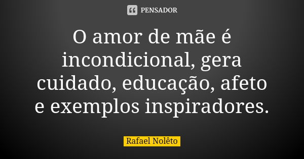 O amor de mãe é incondicional, gera cuidado, educação, afeto e exemplos inspiradores.... Frase de Rafael Nolêto.