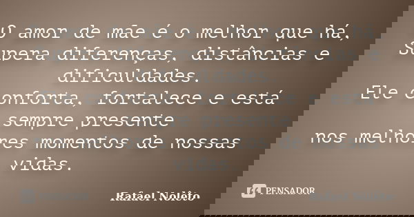O amor de mãe é o melhor que há,
Supera diferenças, distâncias e dificuldades.
Ele conforta, fortalece e está sempre presente
nos melhores momentos de nossas vi... Frase de Rafael Nolêto.