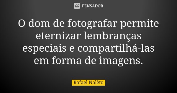 O dom de fotografar permite eternizar lembranças especiais e compartilhá-las em forma de imagens.... Frase de Rafael Nolêto.