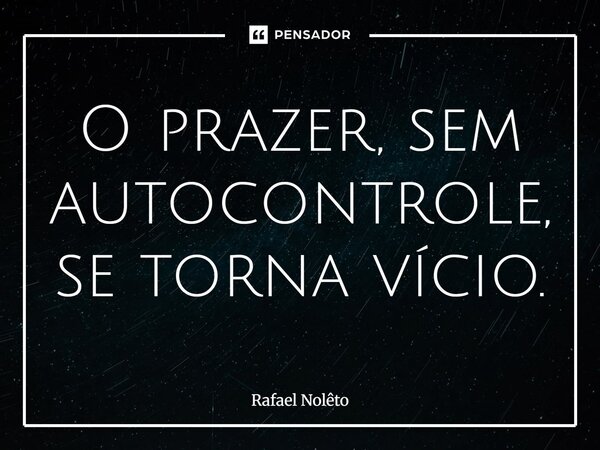 ⁠O prazer, sem autocontrole, se torna vício.... Frase de Rafael Nolêto.