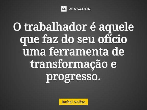 O trabalhador é aquele que faz do seu ofício uma ferramenta de transformação e progresso.... Frase de Rafael Nolêto.