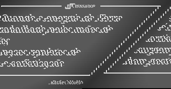 Quando a energia da Terra é trabalhada pelas mãos de artistas, surgem peças repletas de bom gosto e sofisticação.... Frase de Rafael Nolêto.