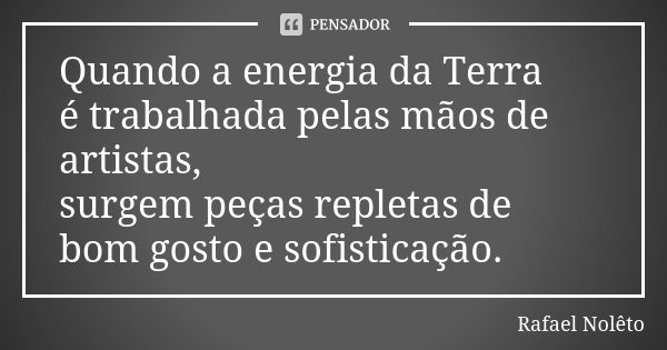 Quando a energia da Terra é trabalhada pelas mãos de artistas, surgem peças repletas de bom gosto e sofisticação.... Frase de Rafael Nolêto.