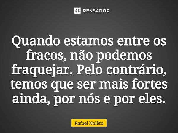 Quando estamos entre os fracos, não podemos fraquejar. Pelo contrário, temos que ser mais fortes⁠ ainda, por nós e por eles.... Frase de Rafael Nolêto.