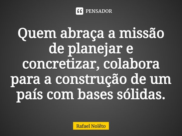 Quem abraça a missão de planejar e concretizar, colabora para a construção de um país com bases sólidas.⁠... Frase de Rafael Nolêto.