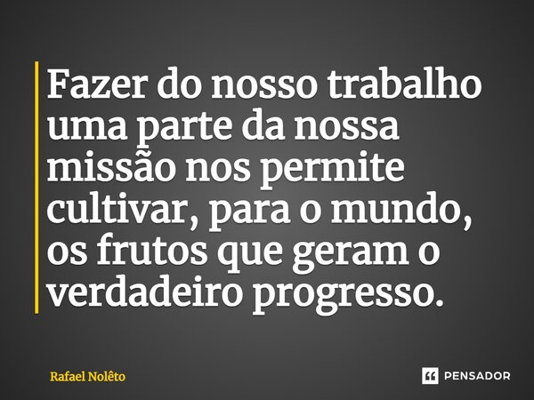 ⁠Fazer do nosso trabalho uma parte da nossa missão nos permite cultivar, para o mundo, os frutos que geram o verdadeiro progresso.... Frase de Rafael Nolêto.
