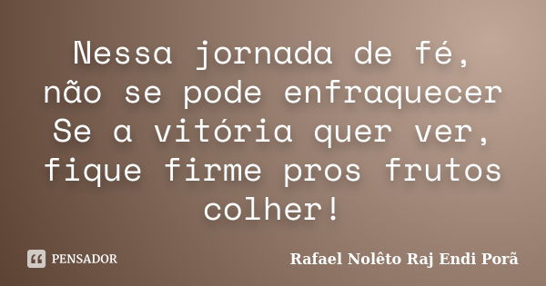 Nessa jornada de fé, não se pode enfraquecer Se a vitória quer ver, fique firme pros frutos colher!... Frase de Rafael Nolêto  Raj Endi Porã.