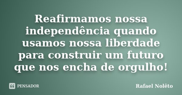 Reafirmamos nossa independência quando usamos nossa liberdade para construir um futuro que nos encha de orgulho!... Frase de Rafael Nolêto.