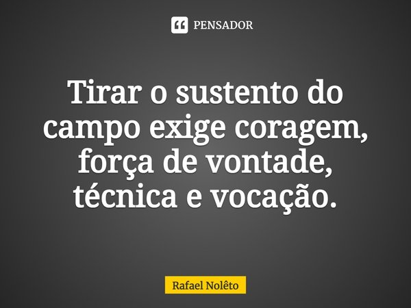 ⁠Tirar o sustento do campo exige coragem, força de vontade, técnica e vocação.... Frase de Rafael Nolêto.