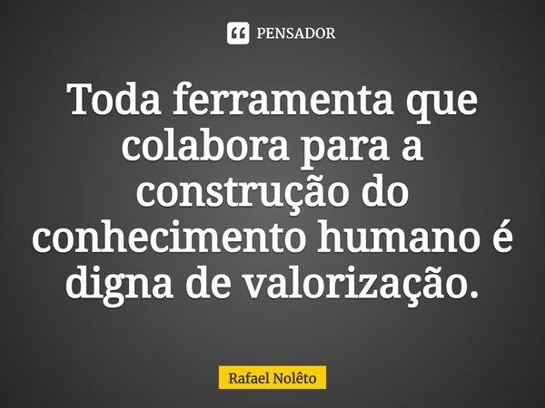 ⁠Toda ferramenta que colabora para a construção do conhecimento humano é digna de valorização.... Frase de Rafael Nolêto.