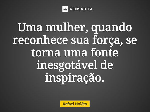 Uma mulher, quando reconhece sua força, se torna uma fonte inesgotável de inspiração.... Frase de Rafael Nolêto.