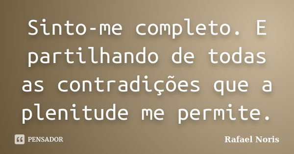 Sinto-me completo. E partilhando de todas as contradições que a plenitude me permite.... Frase de Rafael Noris.