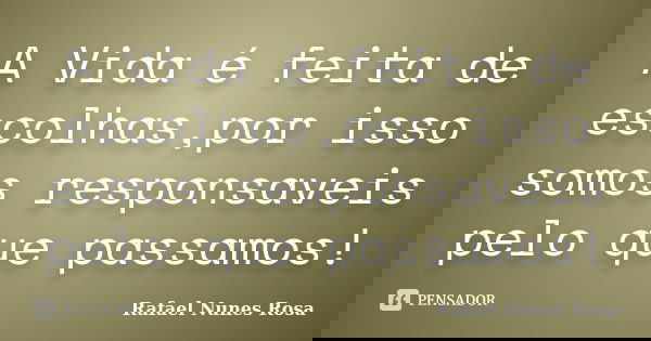 A Vida é feita de escolhas,por isso somos responsaveis pelo que passamos!... Frase de Rafael Nunes Rosa.