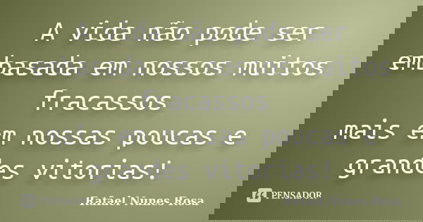 A vida não pode ser embasada em nossos muitos fracassos mais em nossas poucas e grandes vitorias!... Frase de Rafael Nunes Rosa.