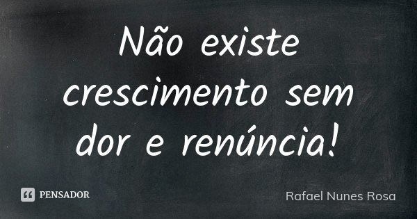 Não existe crescimento sem dor e renúncia!... Frase de Rafael Nunes Rosa.