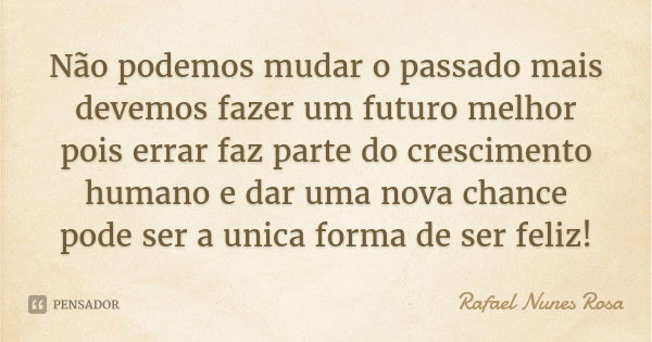 Não podemos mudar o passado mais devemos fazer um futuro melhor pois errar faz parte do crescimento humano e dar uma nova chance pode ser a unica forma de ser f... Frase de Rafael Nunes Rosa.