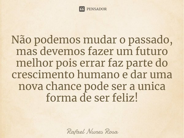 Não podemos mudar o passado, mas devemos fazer um futuro melhor, pois errar faz parte do crescimento humano e dar uma nova chance pode ser a única forma de ser ... Frase de Rafael Nunes Rosa.