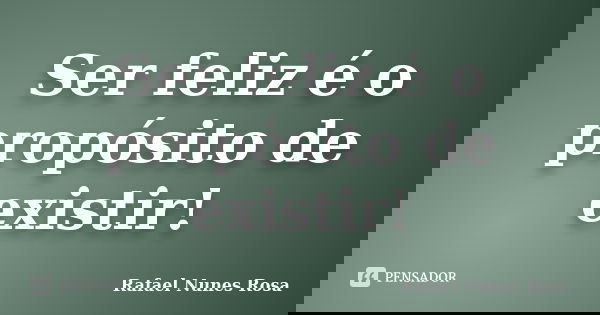 Ser feliz é o propósito de existir!... Frase de Rafael Nunes Rosa.