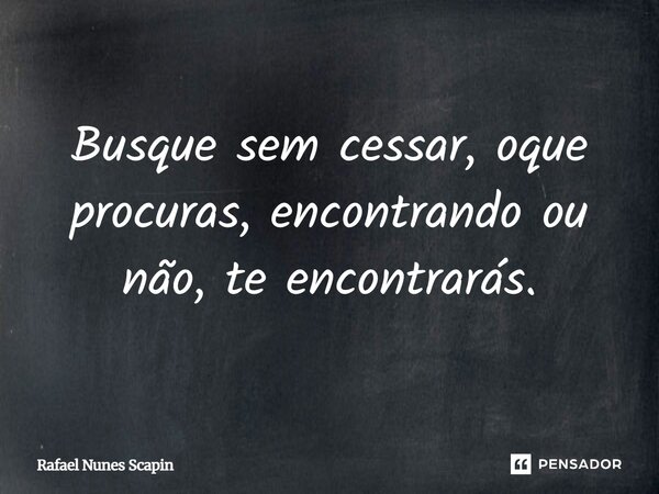 Busque sem cessar, oque procuras, encontrando ou não, te encontrarás.... Frase de Rafael Nunes Scapin.