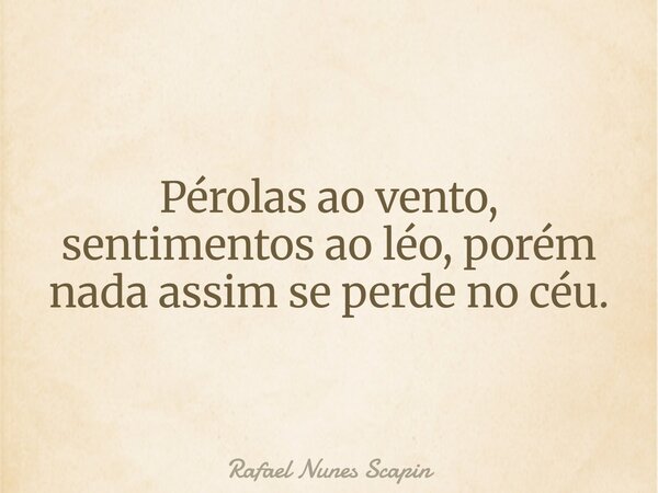 Pérolas ao vento, sentimentos ao léo, porém nada assim se perde no céu.... Frase de Rafael Nunes Scapin.