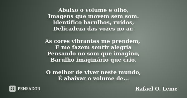 Abaixo o volume e olho, Imagens que movem sem som. Identifico barulhos, ruídos, Delicadeza das vozes no ar. As cores vibrantes me prendem, E me fazem sentir ale... Frase de Rafael O. Leme.