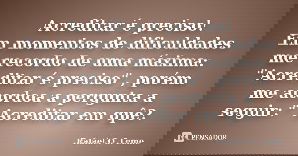 Acreditar é preciso! Em momentos de dificuldades me recordo de uma máxima: "Acreditar é preciso", porém me atordoa a pergunta a seguir: " Acredit... Frase de Rafael O. Leme.