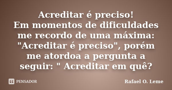 Acreditar é preciso! Em momentos de dificuldades me recordo de uma máxima: "Acreditar é preciso", porém me atordoa a pergunta a seguir: " Acredit... Frase de Rafael O. Leme.