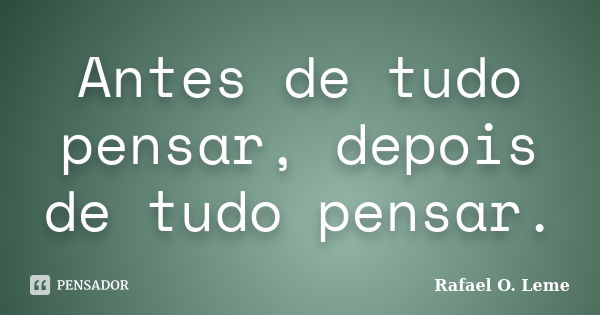 Antes de tudo pensar, depois de tudo pensar.... Frase de Rafael O. Leme.