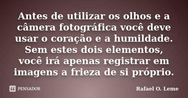 Antes de utilizar os olhos e a câmera fotográfica você deve usar o coração e a humildade. Sem estes dois elementos, você irá apenas registrar em imagens a friez... Frase de Rafael O. Leme.