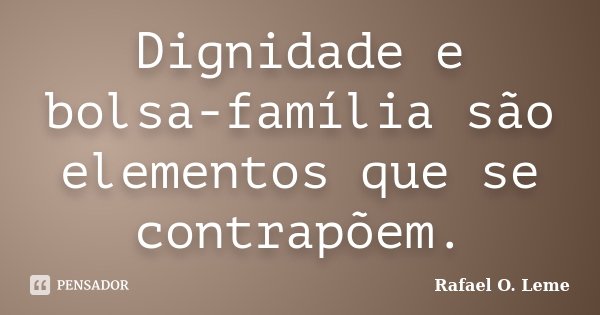 Dignidade e bolsa-família são elementos que se contrapõem.... Frase de Rafael O. Leme.