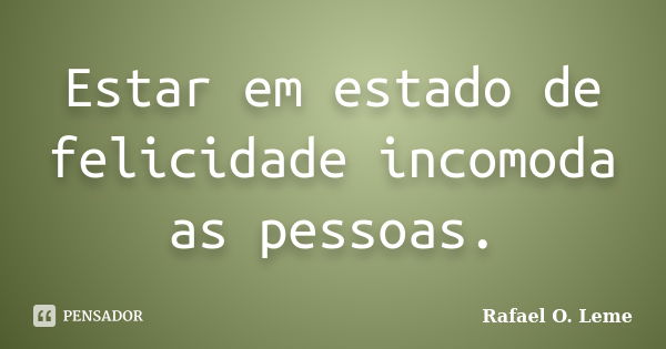 Estar em estado de felicidade incomoda as pessoas.... Frase de Rafael O. Leme.