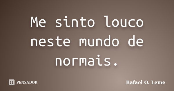 Me sinto louco neste mundo de normais.... Frase de Rafael O. Leme.