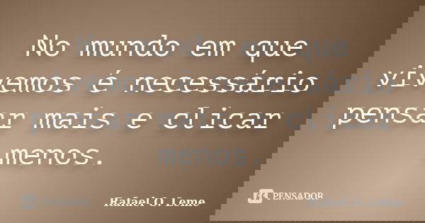 No mundo em que vivemos é necessário pensar mais e clicar menos.... Frase de Rafael O. Leme.