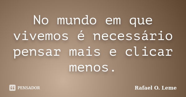 No mundo em que vivemos é necessário pensar mais e clicar menos.... Frase de Rafael O. Leme.