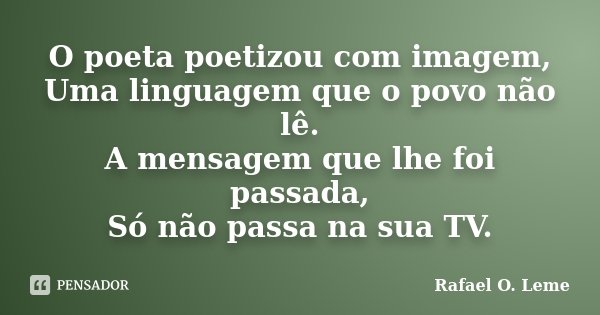 O poeta poetizou com imagem, Uma linguagem que o povo não lê. A mensagem que lhe foi passada, Só não passa na sua TV.... Frase de Rafael O. Leme.