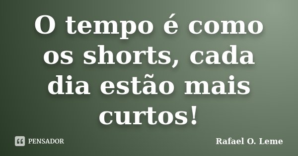O tempo é como os shorts, cada dia estão mais curtos!... Frase de Rafael O. Leme.