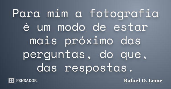 Para mim a fotografia é um modo de estar mais próximo das perguntas, do que, das respostas.... Frase de Rafael O. Leme.