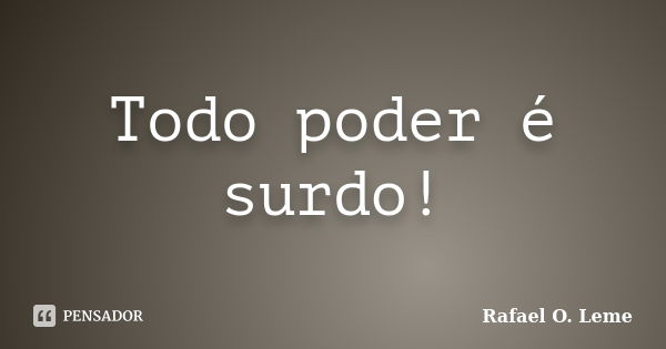 Todo poder é surdo!... Frase de Rafael O. Leme.