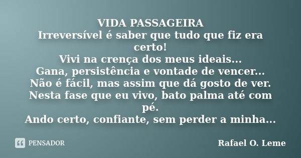 VIDA PASSAGEIRA Irreversível é saber que tudo que fiz era certo! Vivi na crença dos meus ideais... Gana, persistência e vontade de vencer... Não é fácil, mas as... Frase de Rafael O. Leme.