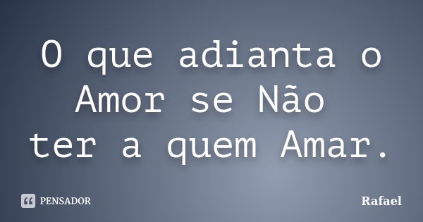 O que adianta o Amor se Não ter a quem Amar.... Frase de RAFAEL.