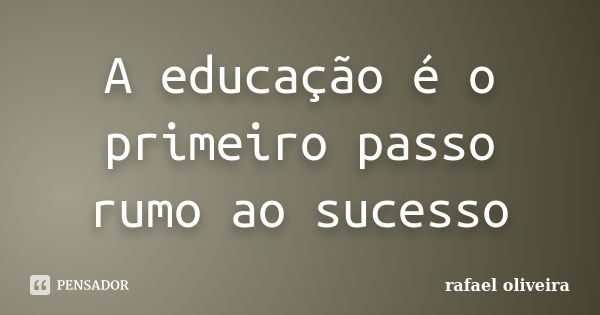 A educação é o primeiro passo rumo ao sucesso... Frase de Rafael Oliveira.