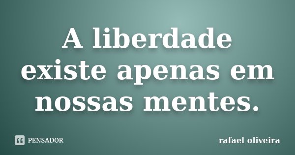 A liberdade existe apenas em nossas mentes.... Frase de Rafael Oliveira.